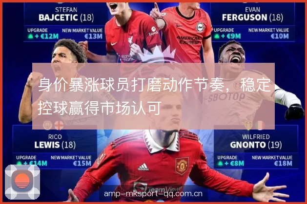身价暴涨球员打磨动作节奏，稳定控球赢得市场认可