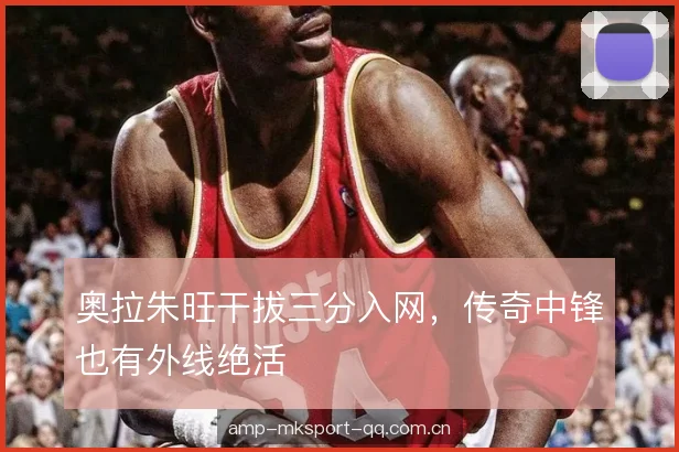奥拉朱旺干拔三分入网,传奇中锋也有外线绝活 奥拉朱旺干拔三分入网,传奇中锋也有外线绝活