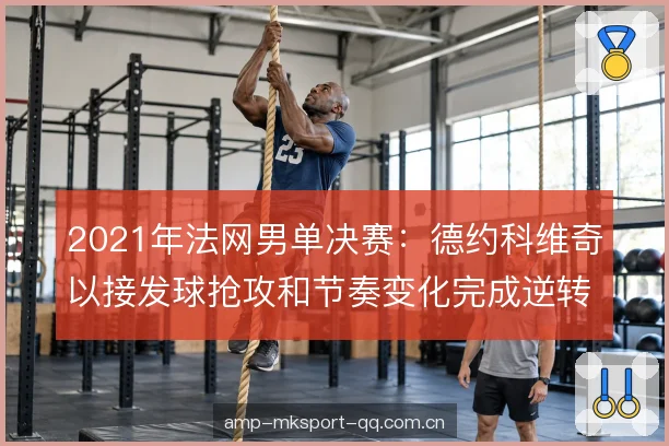 2021年法网男单决赛：德约科维奇以接发球抢攻和节奏变化完成逆转