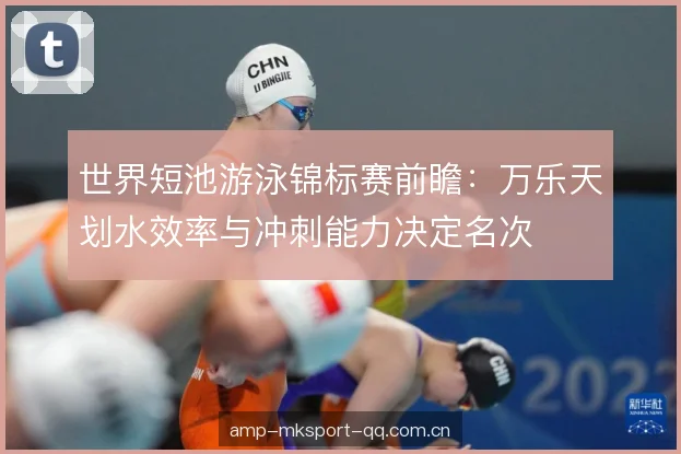 世界短池游泳锦标赛前瞻：万乐天划水效率与冲刺能力决定名次