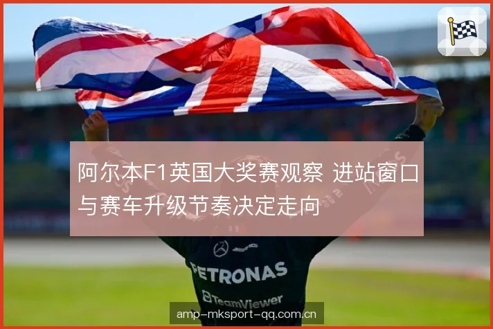 阿尔本F1英国大奖赛观察 进站窗口与赛车升级节奏决定走向 阿尔本F1英国大奖赛观察 进站窗口与赛车升级节奏决定走向
